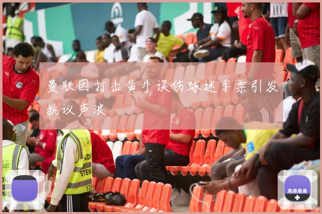 曼联因打击黄牛误伤球迷季票引发抗议声浪