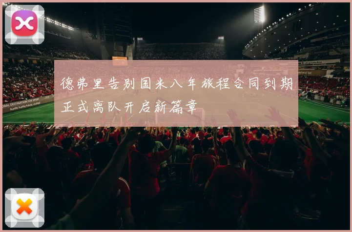 德弗里告别国米八年旅程合同到期正式离队开启新篇章