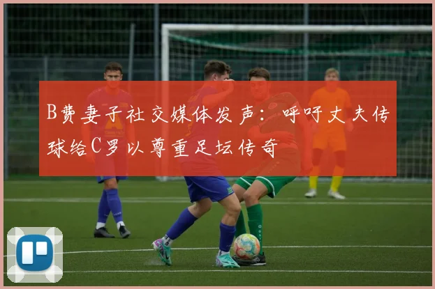 B费妻子社交媒体发声：呼吁丈夫传球给C罗以尊重足坛传奇