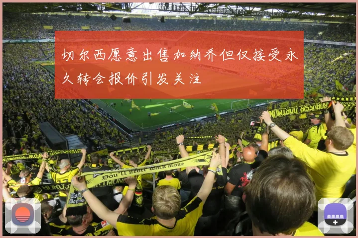 切尔西愿意出售加纳乔但仅接受永久转会报价引发关注