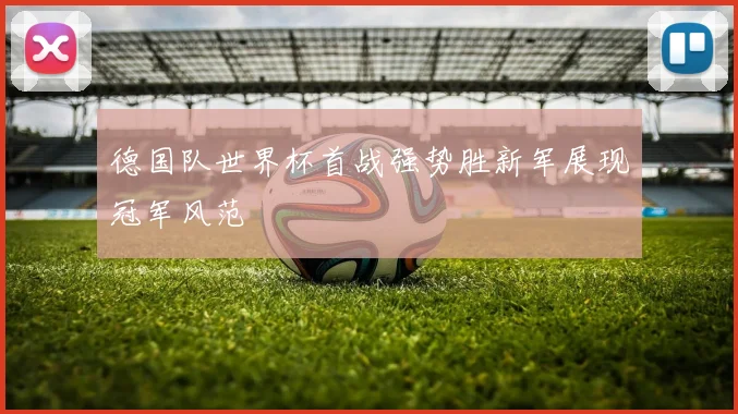 德国队世界杯首战强势胜新军展现冠军风范