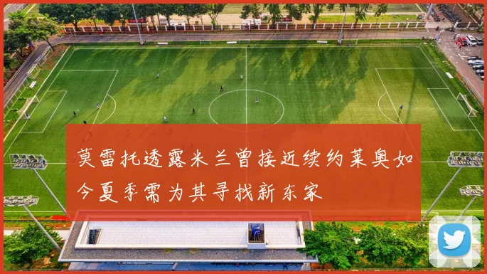 莫雷托透露米兰曾接近续约莱奥如今夏季需为其寻找新东家