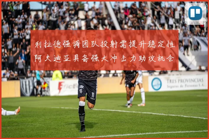 利拉德强调团队投射需提升稳定性阿夫迪亚具备强大冲击力助攻机会
