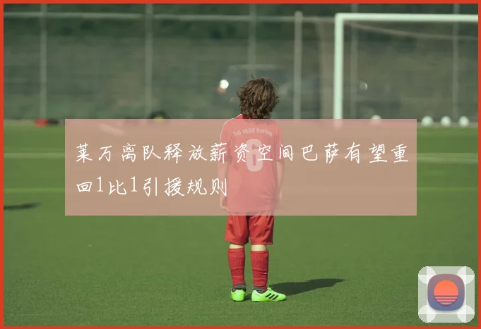 莱万离队释放薪资空间巴萨有望重回1比1引援规则