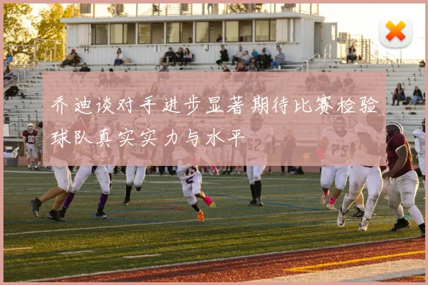 乔迪谈对手进步显著期待比赛检验球队真实实力与水平