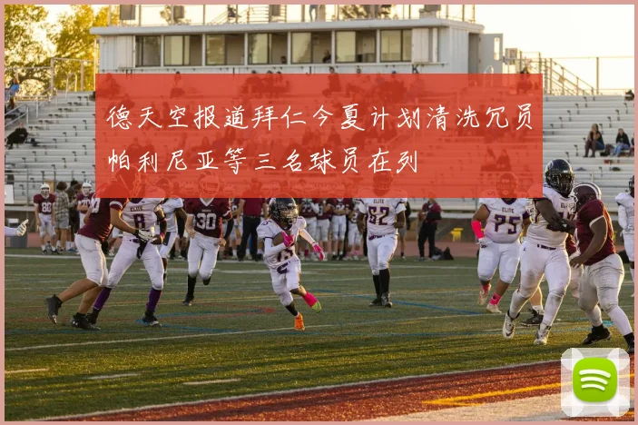 德天空报道拜仁今夏计划清洗冗员帕利尼亚等三名球员在列
