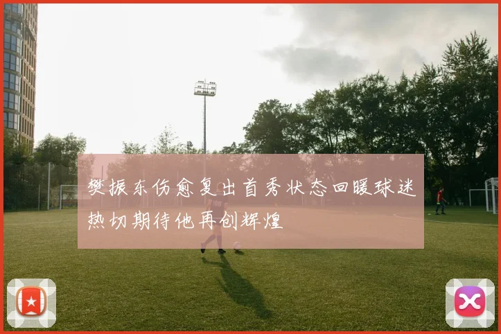 樊振东伤愈复出首秀状态回暖球迷热切期待他再创辉煌