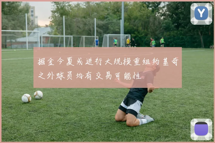 掘金今夏或进行大规模重组约基奇之外球员均有交易可能性