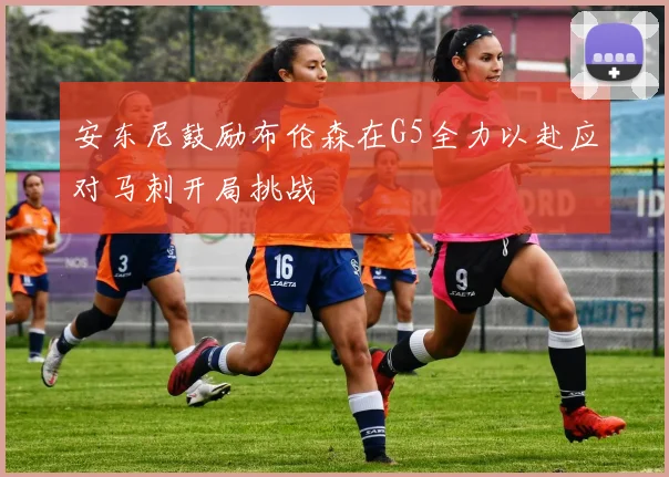 安东尼鼓励布伦森在G5全力以赴应对马刺开局挑战