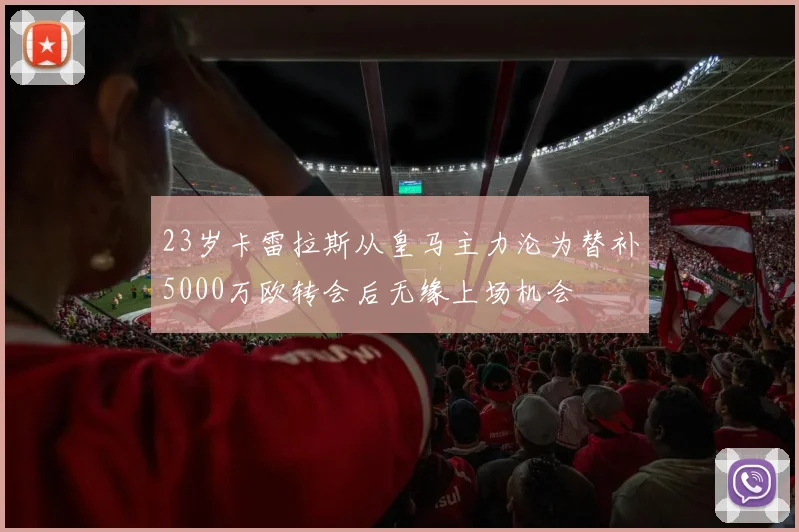 23岁卡雷拉斯从皇马主力沦为替补5000万欧转会后无缘上场机会