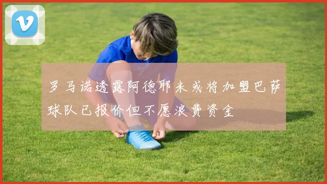 罗马诺透露阿德耶米或将加盟巴萨球队已报价但不愿浪费资金