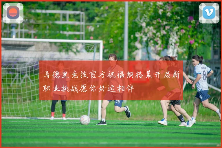 马德里竞技官方祝福朗格莱开启新职业挑战愿你好运相伴