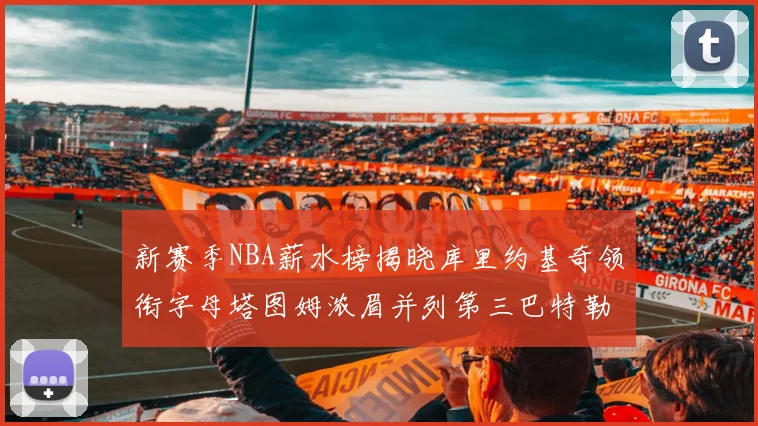 新赛季NBA薪水榜揭晓库里约基奇领衔字母塔图姆浓眉并列第三巴特勒排名第十