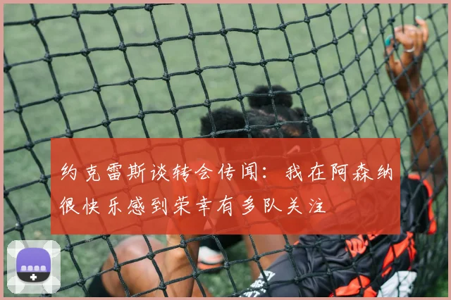 约克雷斯谈转会传闻：我在阿森纳很快乐感到荣幸有多队关注