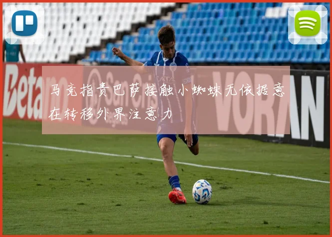 马竞指责巴萨接触小蜘蛛无依据意在转移外界注意力