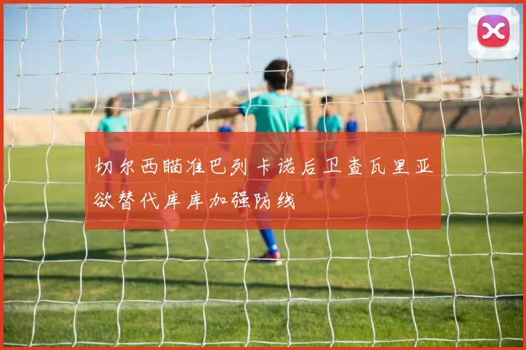 切尔西瞄准巴列卡诺后卫查瓦里亚欲替代库库加强防线