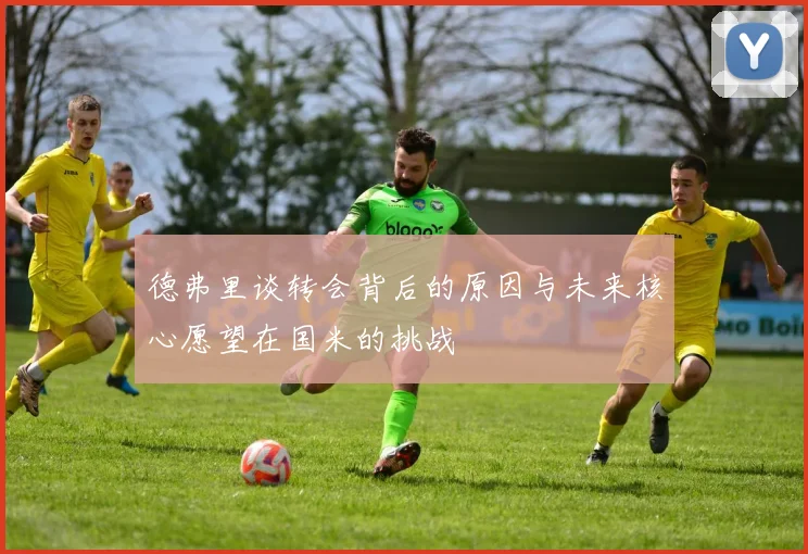 德弗里谈转会背后的原因与未来核心愿望在国米的挑战
