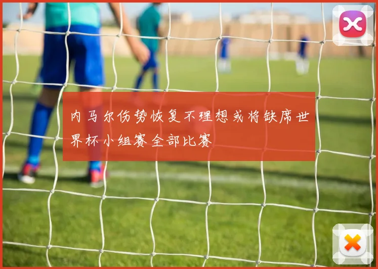 内马尔伤势恢复不理想或将缺席世界杯小组赛全部比赛