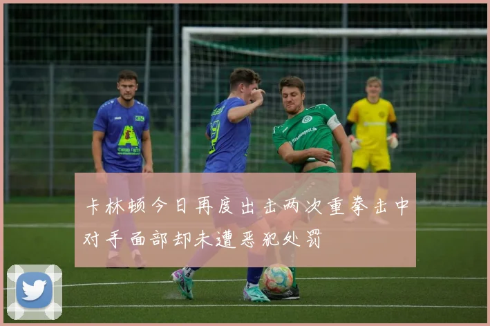 卡林顿今日再度出击两次重拳击中对手面部却未遭恶犯处罚