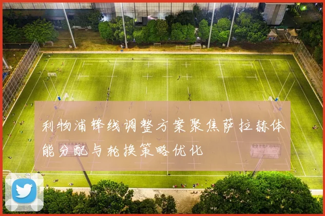 利物浦锋线调整方案聚焦萨拉赫体能分配与轮换策略优化