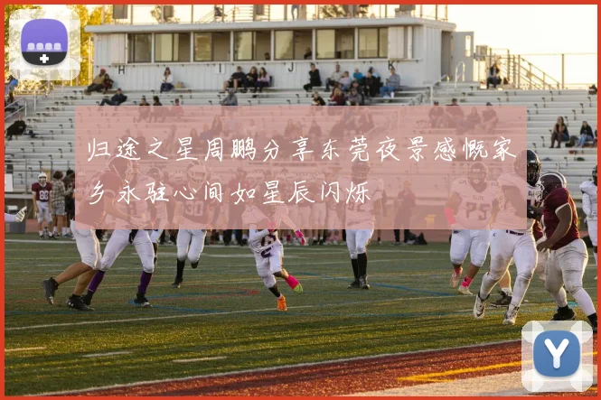 归途之星周鹏分享东莞夜景感慨家乡永驻心间如星辰闪烁