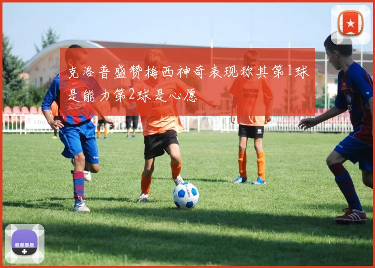 克洛普盛赞梅西神奇表现称其第1球是能力第2球是心愿